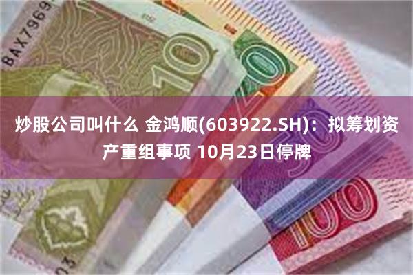 炒股公司叫什么 金鸿顺(603922.SH)：拟筹划资产重组事项 10月23日停牌