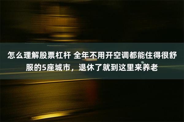 怎么理解股票杠杆 全年不用开空调都能住得很舒服的5座城市，退休了就到这里来养老