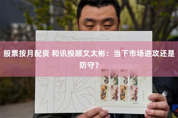 股票按月配资 和讯投顾文太彬：当下市场进攻还是防守？