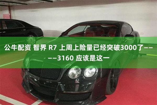 公牛配资 智界 R7 上周上险量已经突破3000了————3160 应该是这一