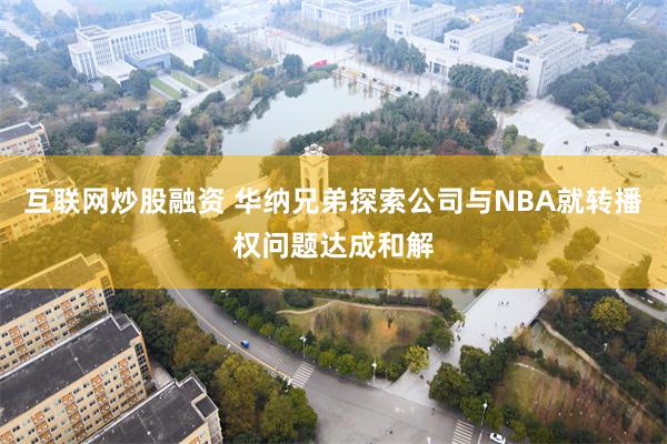 互联网炒股融资 华纳兄弟探索公司与NBA就转播权问题达成和解