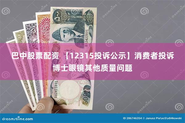 巴中股票配资 【12315投诉公示】消费者投诉博士眼镜其他质量问题