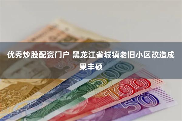 优秀炒股配资门户 黑龙江省城镇老旧小区改造成果丰硕