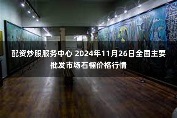 配资炒股服务中心 2024年11月26日全国主要批发市场石榴价格行情