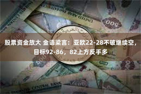 股票资金放大 金语梁言：亚欧22-28不破继续空，目标92-86，82上方反手多