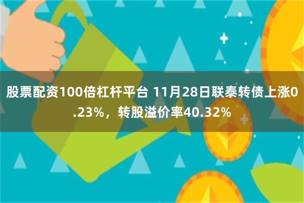 股票配资100倍杠杆平台 11月28日联泰转债上涨0.23%，转股溢价率40.32%