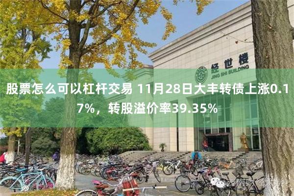 股票怎么可以杠杆交易 11月28日大丰转债上涨0.17%，转股溢价率39.35%