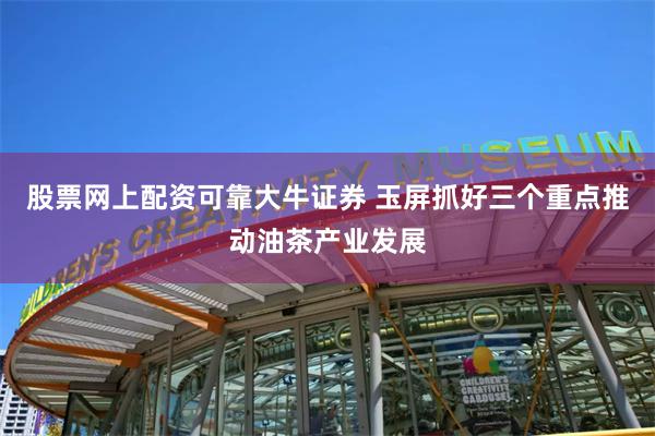 股票网上配资可靠大牛证券 玉屏抓好三个重点推动油茶产业发展