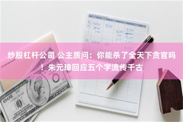 炒股杠杆公司 公主质问：你能杀了全天下贪官吗！朱元璋回应五个字流传千古