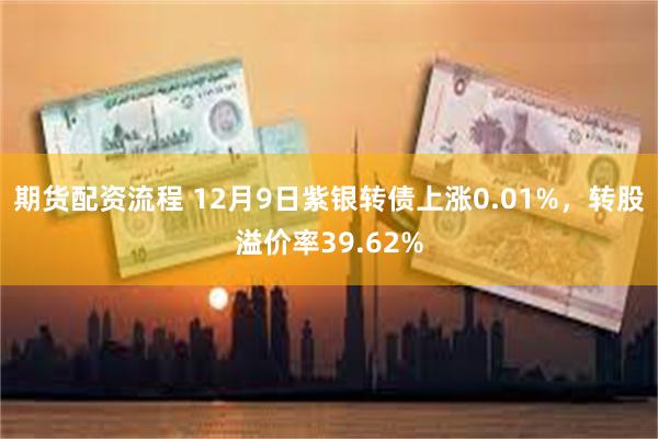 期货配资流程 12月9日紫银转债上涨0.01%，转股溢价率39.62%