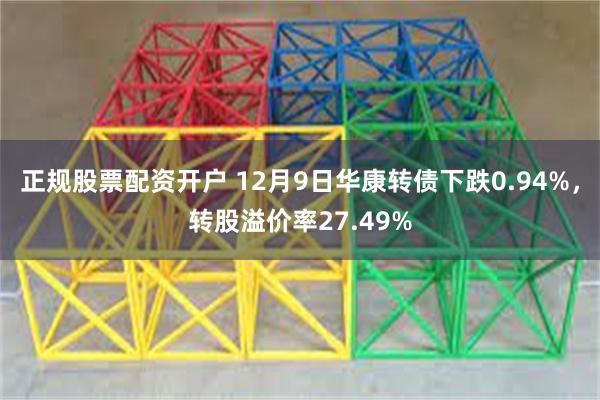 正规股票配资开户 12月9日华康转债下跌0.94%，转股溢价率27.49%