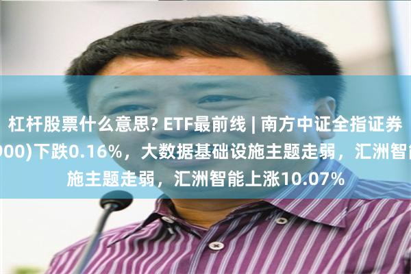 杠杆股票什么意思? ETF最前线 | 南方中证全指证券公司ETF(512900)下跌0.16%，大数据基础设施主题走弱，汇洲智能上涨10.07%