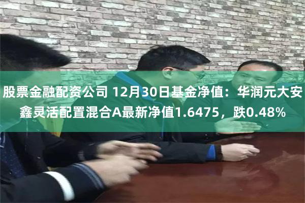 股票金融配资公司 12月30日基金净值：华润元大安鑫灵活配置混合A最新净值1.6475，跌0.48%