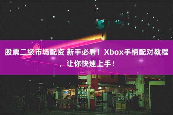 股票二级市场配资 新手必看！Xbox手柄配对教程，让你快速上手！