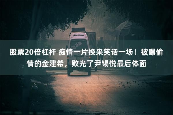 股票20倍杠杆 痴情一片换来笑话一场！被曝偷情的金建希，败光了尹锡悦最后体面