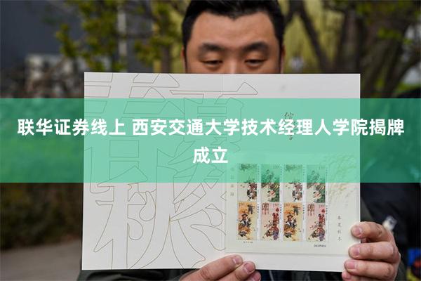 联华证券线上 西安交通大学技术经理人学院揭牌成立