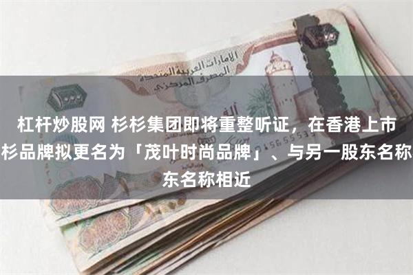 杠杆炒股网 杉杉集团即将重整听证，在香港上市的杉杉品牌拟更名为「茂叶时尚品牌」、与另一股东名称相近