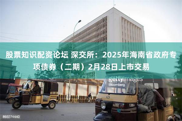 股票知识配资论坛 深交所：2025年海南省政府专项债券（二期）2月28日上市交易