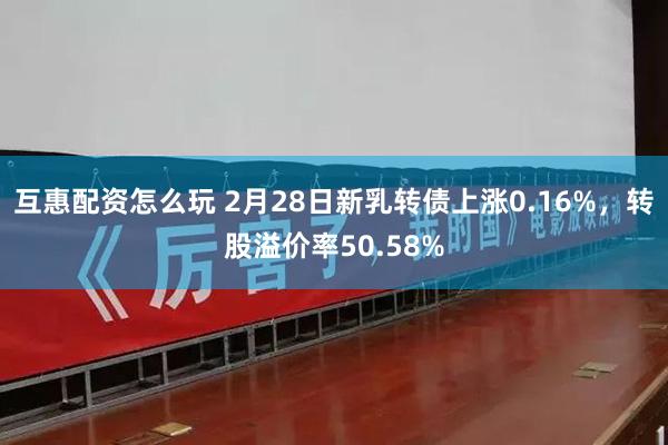 互惠配资怎么玩 2月28日新乳转债上涨0.16%，转股溢价率50.58%