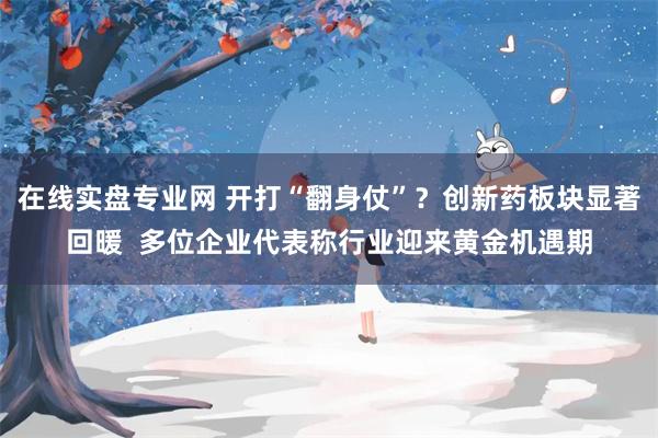 在线实盘专业网 开打“翻身仗”？创新药板块显著回暖  多位企业代表称行业迎来黄金机遇期