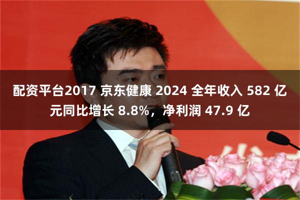 配资平台2017 京东健康 2024 全年收入 582 亿元同比增长 8.8%，净利润 47.9 亿