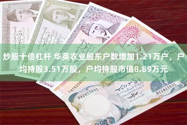 炒股十倍杠杆 华英农业股东户数增加1.21万户，户均持股3.51万股，户均持股市值8.89万元