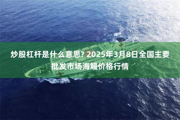 炒股杠杆是什么意思? 2025年3月8日全国主要批发市场海鳗价格行情