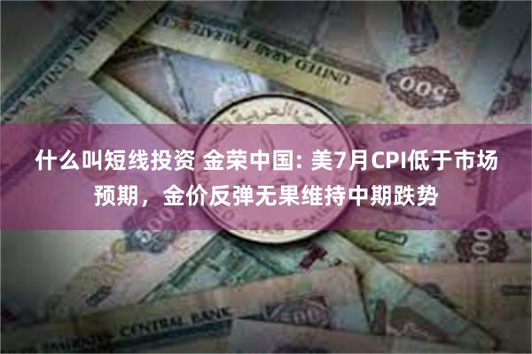 什么叫短线投资 金荣中国: 美7月CPI低于市场预期，金价反弹无果维持中期跌势