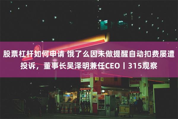 股票杠杆如何申请 饿了么因未做提醒自动扣费屡遭投诉，董事长吴泽明兼任CEO丨315观察