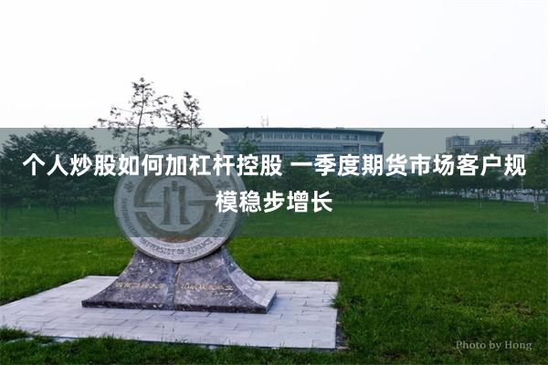 个人炒股如何加杠杆控股 一季度期货市场客户规模稳步增长