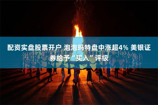 配资实盘股票开户 泡泡玛特盘中涨超4% 美银证券给予“买入”评级