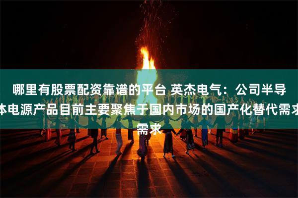 哪里有股票配资靠谱的平台 英杰电气：公司半导体电源产品目前主要聚焦于国内市场的国产化替代需求