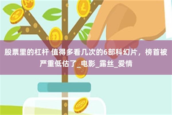 股票里的杠杆 值得多看几次的6部科幻片，榜首被严重低估了_电影_露丝_爱情